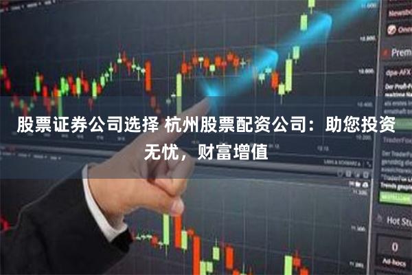 股票证券公司选择 杭州股票配资公司：助您投资无忧，财富增值