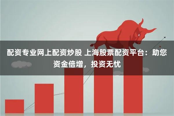 配资专业网上配资炒股 上海股票配资平台：助您资金倍增，投资无忧