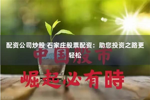 配资公司炒股 石家庄股票配资：助您投资之路更轻松