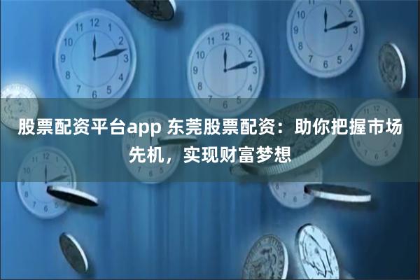 股票配资平台app 东莞股票配资：助你把握市场先机，实现财富梦想