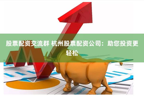 股票配资交流群 杭州股票配资公司：助您投资更轻松