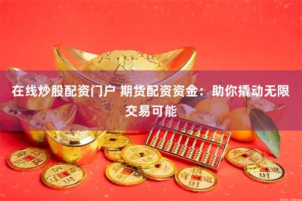 在线炒股配资门户 期货配资资金：助你撬动无限交易可能