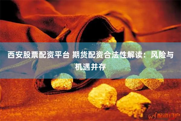 西安股票配资平台 期货配资合法性解读：风险与机遇并存