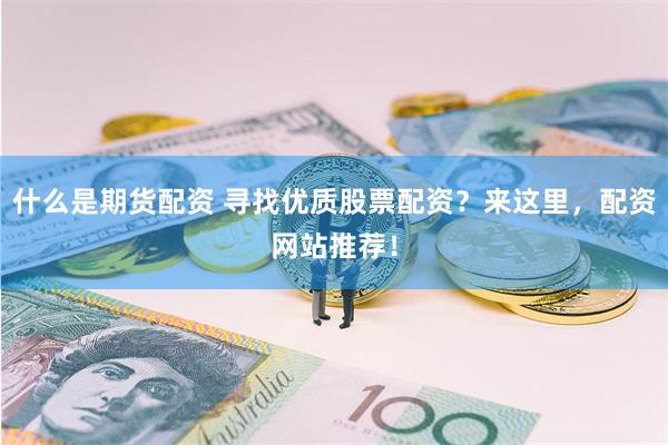 什么是期货配资 寻找优质股票配资？来这里，配资网站推荐！