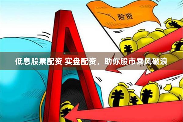 低息股票配资 实盘配资，助你股市乘风破浪