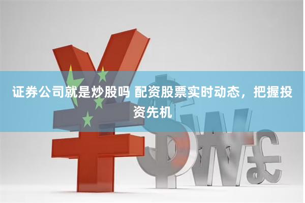 证券公司就是炒股吗 配资股票实时动态，把握投资先机