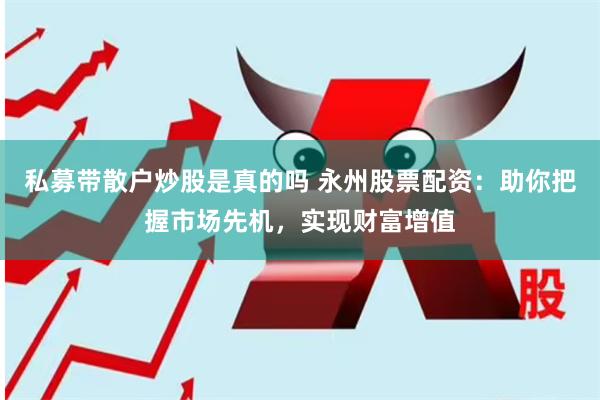 私募带散户炒股是真的吗 永州股票配资：助你把握市场先机，实现财富增值