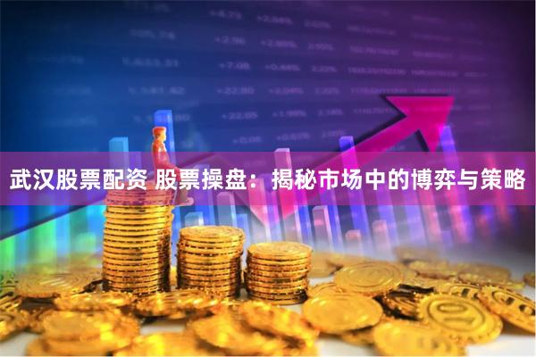 武汉股票配资 股票操盘：揭秘市场中的博弈与策略