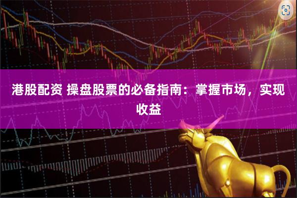 港股配资 操盘股票的必备指南：掌握市场，实现收益
