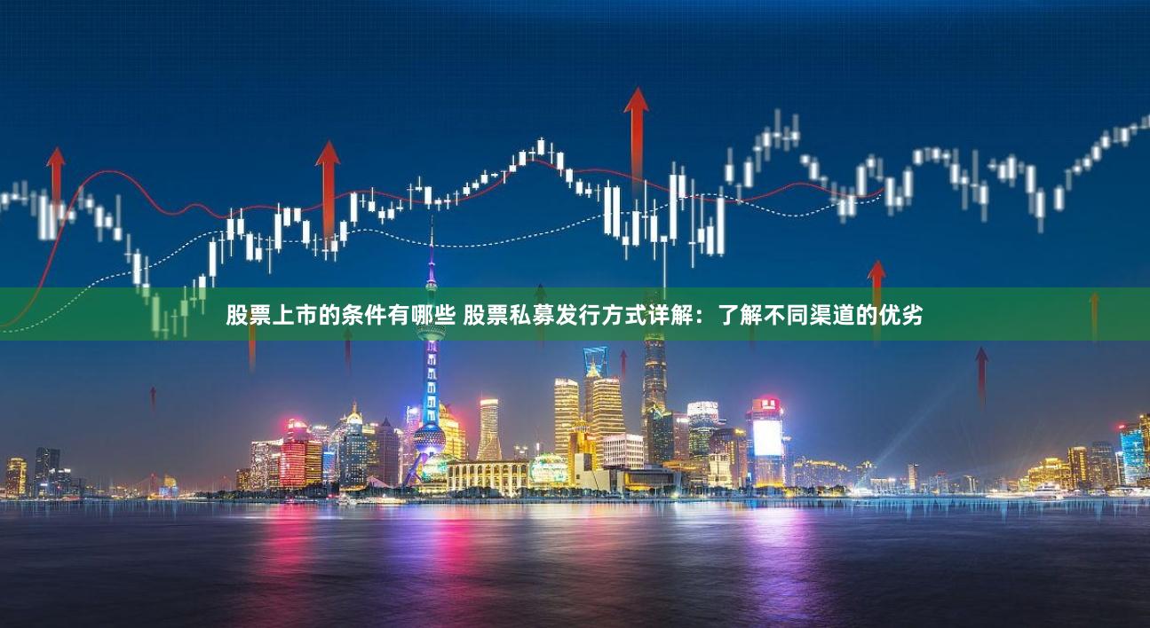 股票上市的条件有哪些 股票私募发行方式详解:了解不同渠道的优劣