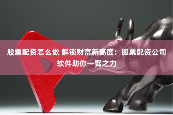 股票配资怎么做 解锁财富新高度：股票配资公司软件助你一臂之力