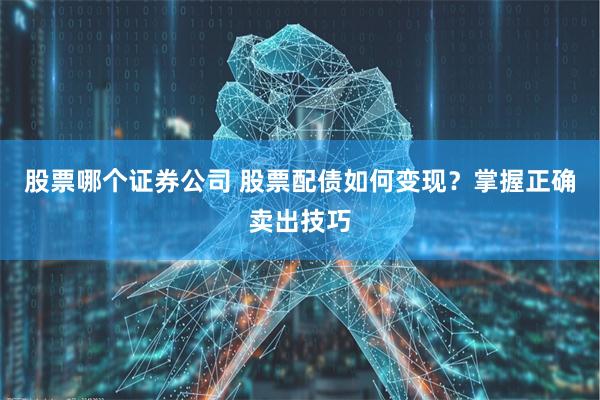 股票哪个证券公司 股票配债如何变现？掌握正确卖出技巧