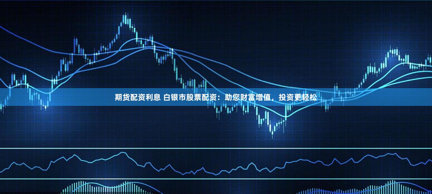 期货配资利息 白银市股票配资：助您财富增值，投资更轻松