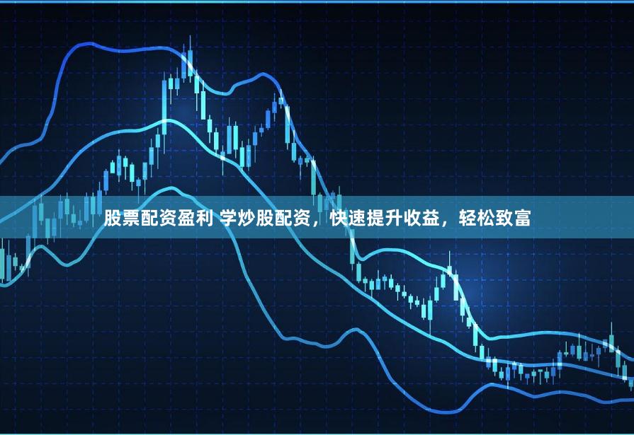 股票配资盈利 学炒股配资，快速提升收益，轻松致富