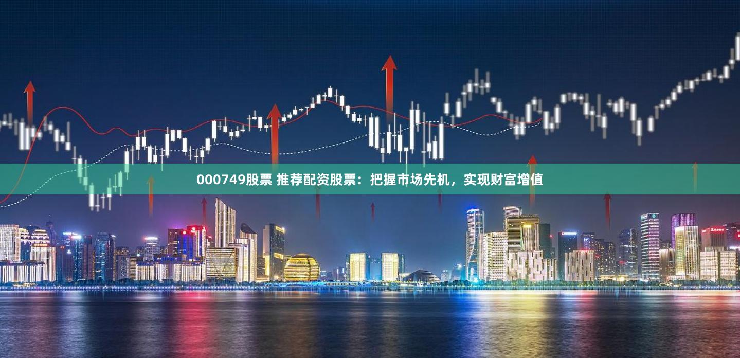 000749股票 推荐配资股票：把握市场先机，实现财富增值