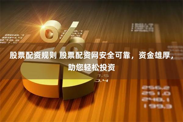 股票配资规则 股票配资网安全可靠，资金雄厚，助您轻松投资