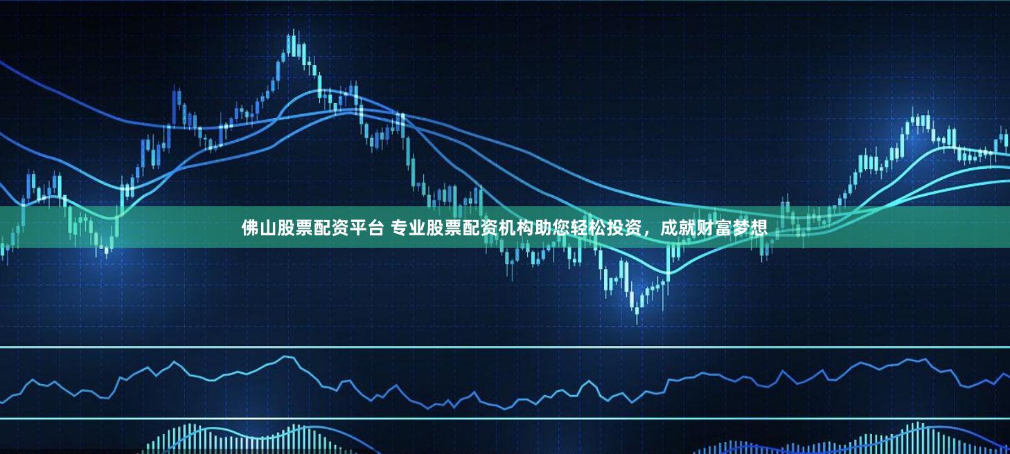 佛山股票配资平台 专业股票配资机构助您轻松投资，成就财富梦想