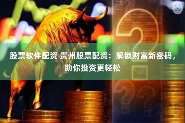 股票软件配资 贵州股票配资：解锁财富新密码，助你投资更轻松