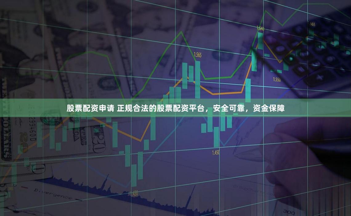 股票配资申请 正规合法的股票配资平台，安全可靠，资金保障