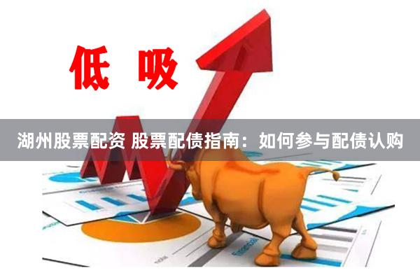 湖州股票配资 股票配债指南：如何参与配债认购