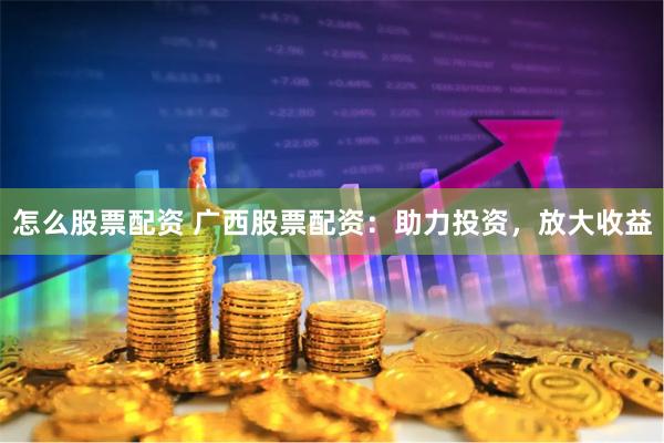 怎么股票配资 广西股票配资：助力投资，放大收益