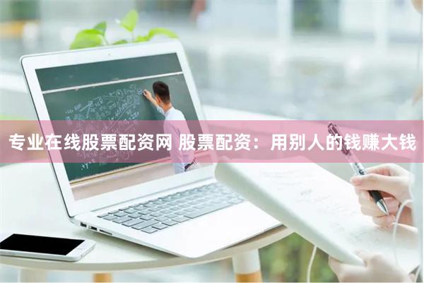 专业在线股票配资网 股票配资：用别人的钱赚大钱