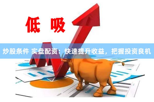 炒股条件 实盘配资：快速提升收益，把握投资良机