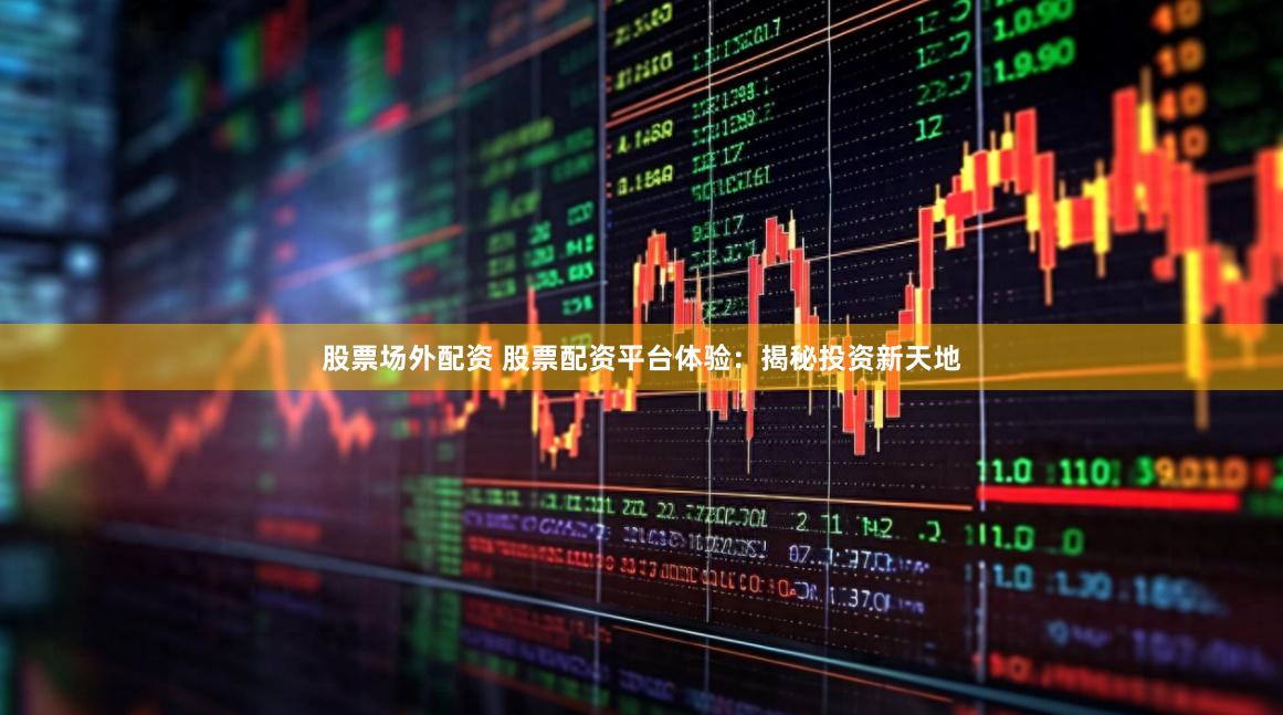 股票场外配资 股票配资平台体验：揭秘投资新天地