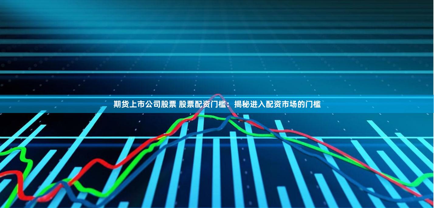 期货上市公司股票 股票配资门槛：揭秘进入配资市场的门槛