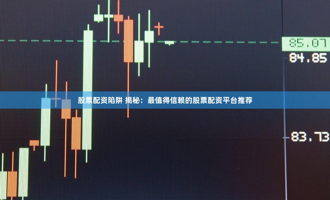 股票配资陷阱 揭秘：最值得信赖的股票配资平台推荐