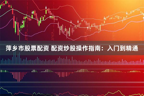 萍乡市股票配资 配资炒股操作指南：入门到精通