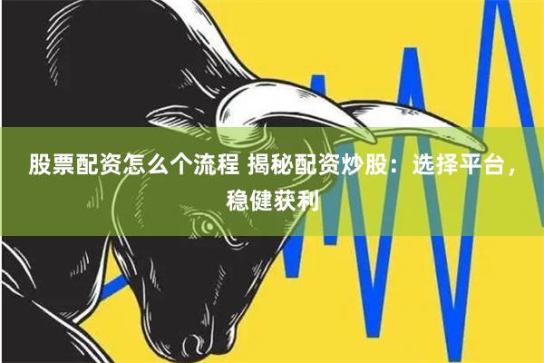 股票配资怎么个流程 揭秘配资炒股：选择平台，稳健获利