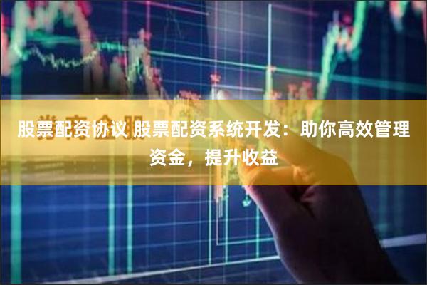 股票配资协议 股票配资系统开发：助你高效管理资金，提升收益