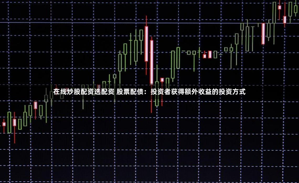 在线炒股配资选配资 股票配债：投资者获得额外收益的投资方式