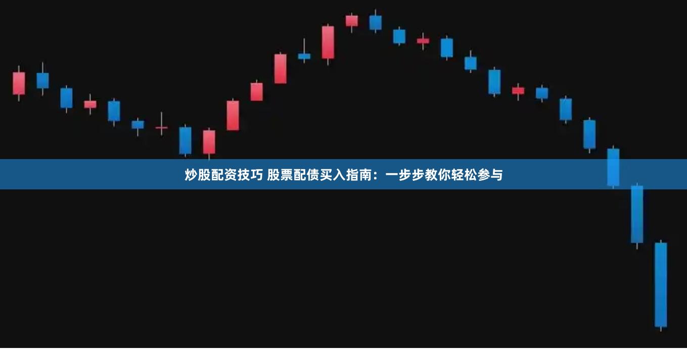 炒股配资技巧 股票配债买入指南：一步步教你轻松参与