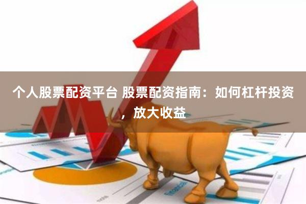 个人股票配资平台 股票配资指南：如何杠杆投资，放大收益