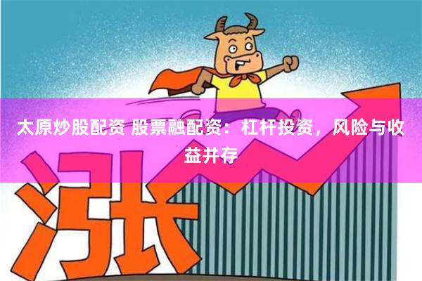 太原炒股配资 股票融配资：杠杆投资，风险与收益并存
