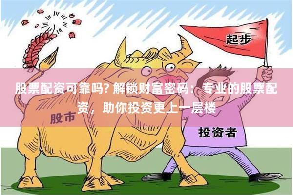 股票配资可靠吗? 解锁财富密码：专业的股票配资，助你投资更上一层楼