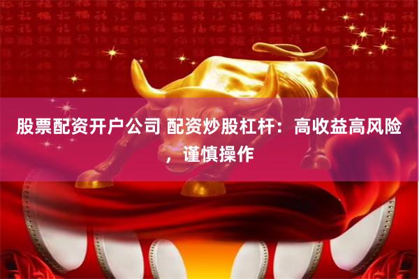 股票配资开户公司 配资炒股杠杆：高收益高风险，谨慎操作