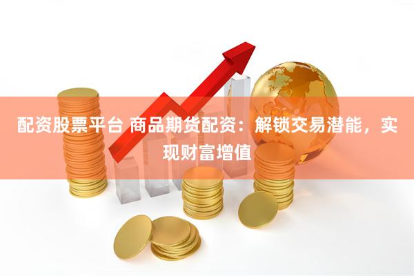 配资股票平台 商品期货配资：解锁交易潜能，实现财富增值