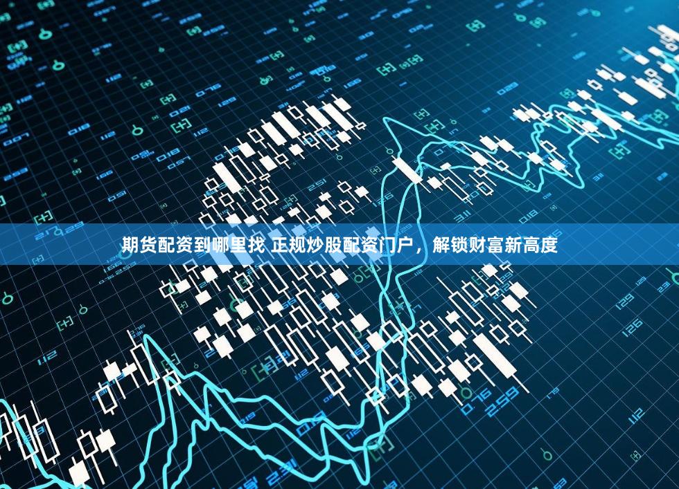 期货配资到哪里找 正规炒股配资门户，解锁财富新高度