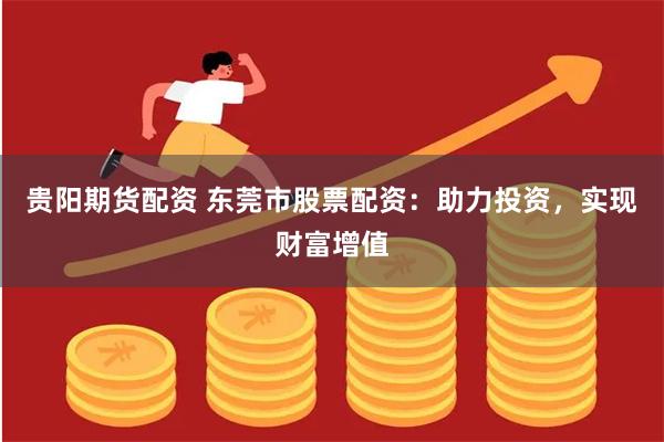 贵阳期货配资 东莞市股票配资：助力投资，实现财富增值