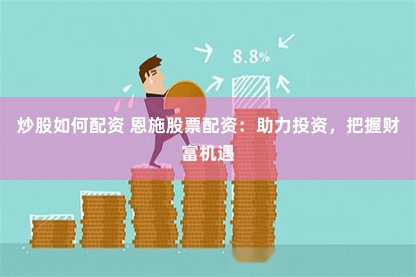 炒股如何配资 恩施股票配资：助力投资，把握财富机遇