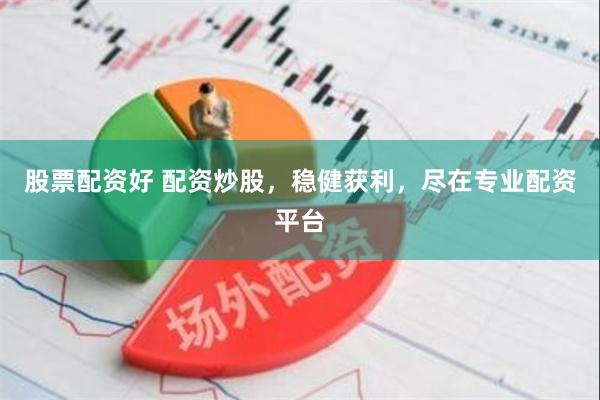 股票配资好 配资炒股，稳健获利，尽在专业配资平台