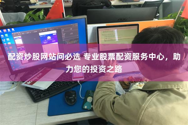 配资炒股网站问必选 专业股票配资服务中心，助力您的投资之路