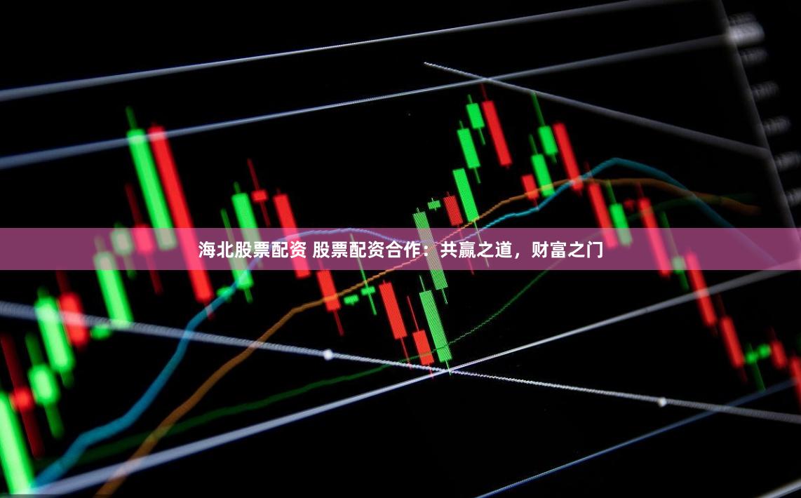 海北股票配资 股票配资合作：共赢之道，财富之门