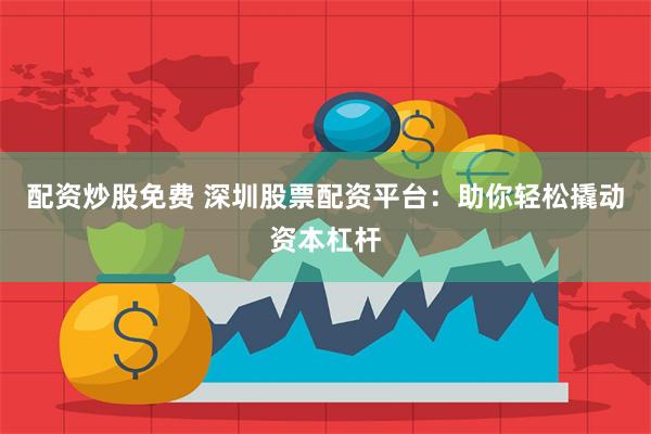 配资炒股免费 深圳股票配资平台：助你轻松撬动资本杠杆