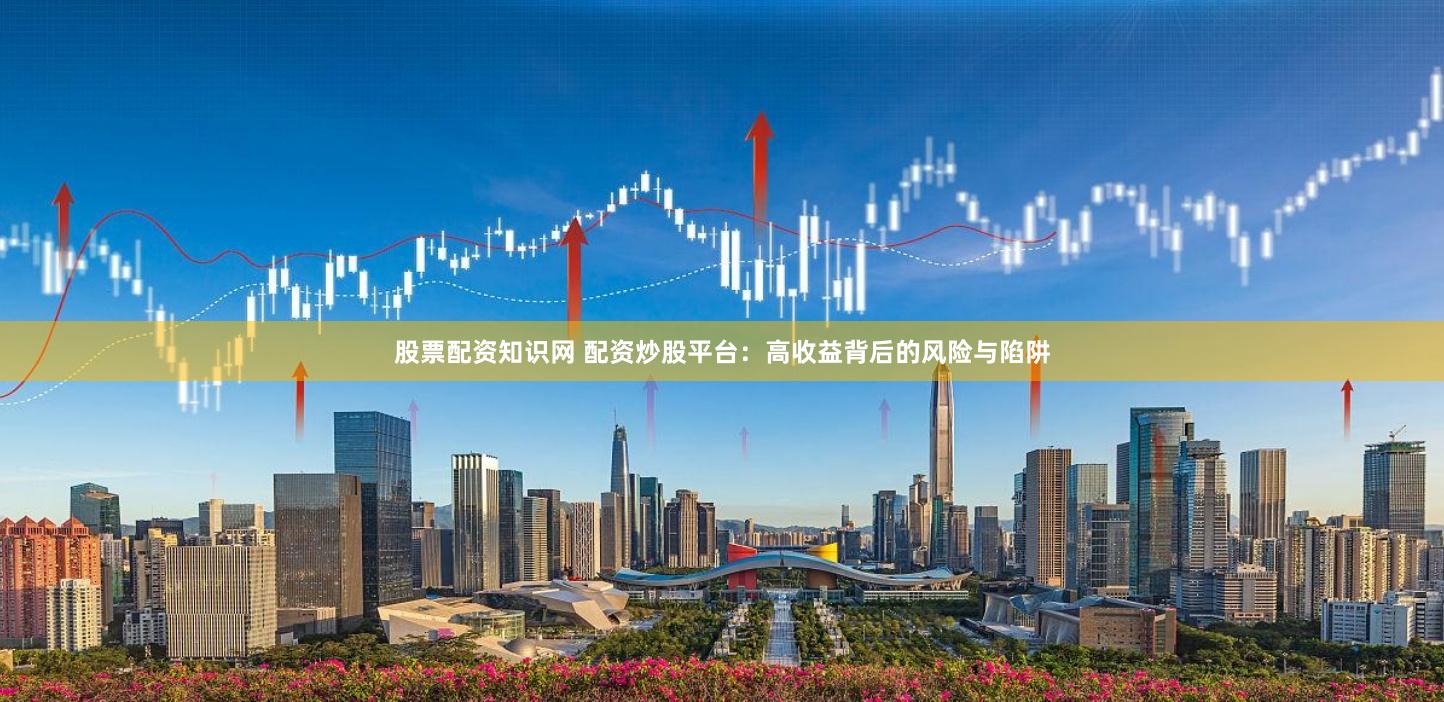 股票配资知识网 配资炒股平台：高收益背后的风险与陷阱