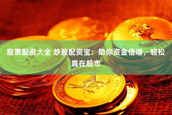股票配资大全 炒股配资宝：助你资金倍增，轻松赢在股市