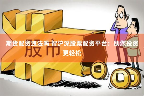 期货配资违法吗 智沪深股票配资平台：助您投资更轻松